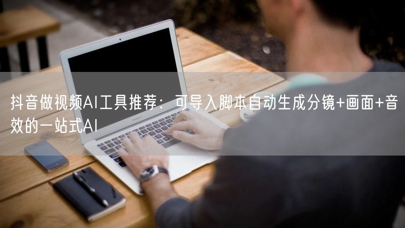 抖音做视频AI工具推荐：可导入脚本自动生成分镜+画面+音效的一站式AI