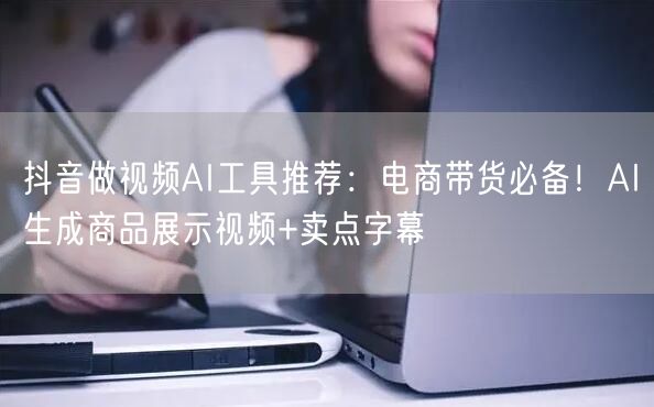 抖音做视频AI工具推荐：电商带货必备！AI生成商品展示视频+卖点字幕