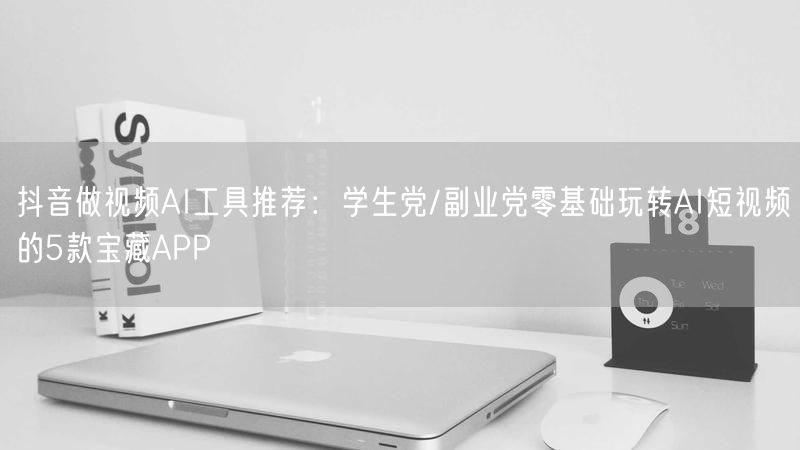 抖音做视频AI工具推荐：学生党/副业党零基础玩转AI短视频的5款宝藏APP