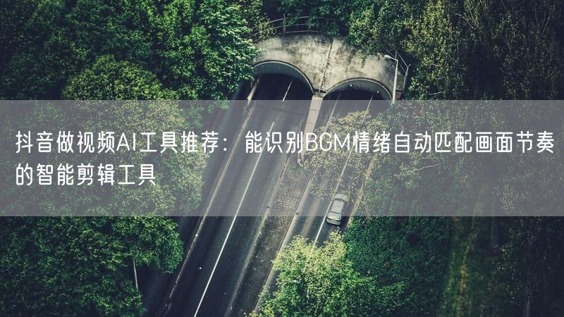 抖音做视频AI工具推荐：能识别BGM情绪自动匹配画面节奏的智能剪辑工具