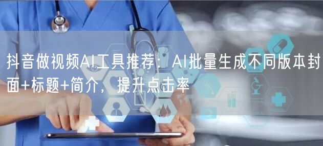 抖音做视频AI工具推荐：AI批量生成不同版本封面+标题+简介，提升点击率