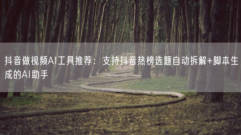 抖音做视频AI工具推荐：支持抖音热榜选题自动拆解+脚本生成的AI助手