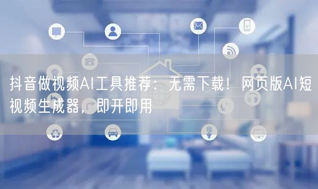 抖音做视频AI工具推荐：无需下载！网页版AI短视频生成器，即开即用