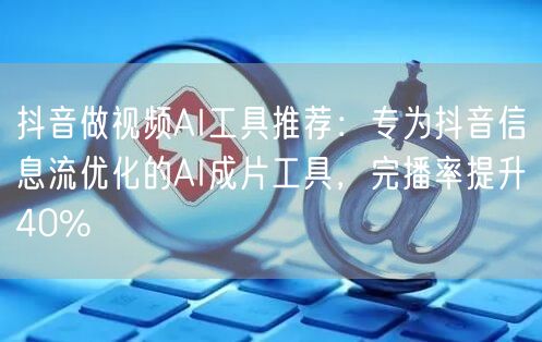抖音做视频AI工具推荐：专为抖音信息流优化的AI成片工具，完播率提升40%