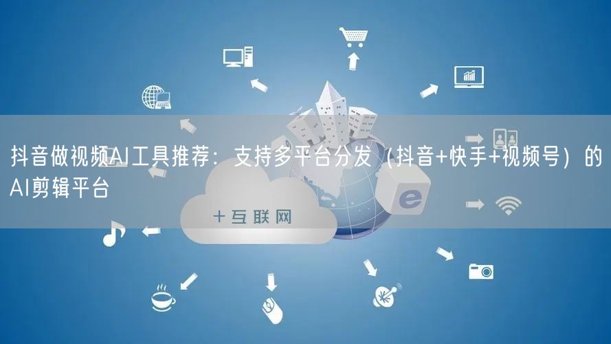 抖音做视频AI工具推荐：支持多平台分发（抖音+快手+视频号）的AI剪辑平台