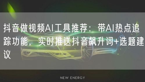抖音做视频AI工具推荐：带AI热点追踪功能，实时推送抖音飙升词+选题建议