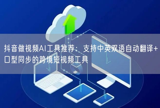 抖音做视频AI工具推荐：支持中英双语自动翻译+口型同步的跨境短视频工具
