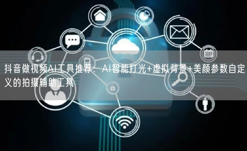 抖音做视频AI工具推荐：AI智能打光+虚拟背景+美颜参数自定义的拍摄辅助工具