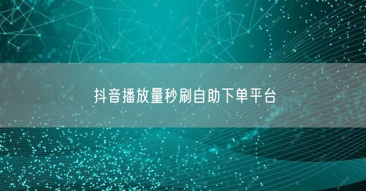 抖音播放量秒刷自助下单平台