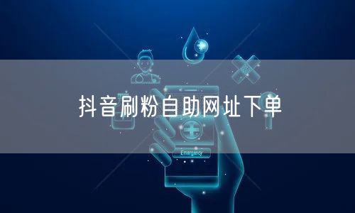 抖音刷粉自助网址下单