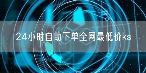 24小时自助下单全网最低价ks