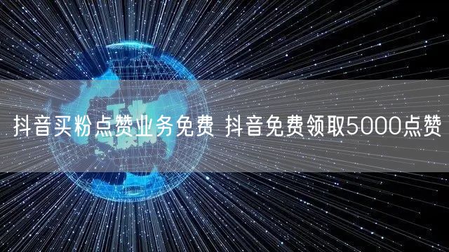 抖音买粉点赞业务免费 抖音免费领取5000点赞