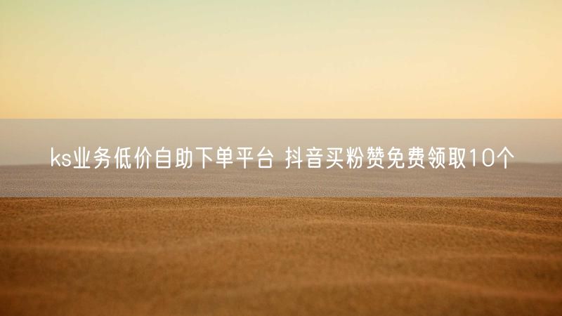 ks业务低价自助下单平台 抖音买粉赞免费领取10个