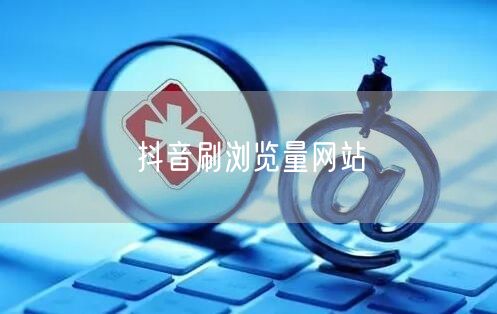 抖音刷浏览量网站