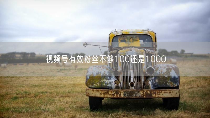 视频号有效粉丝不够100还是1000