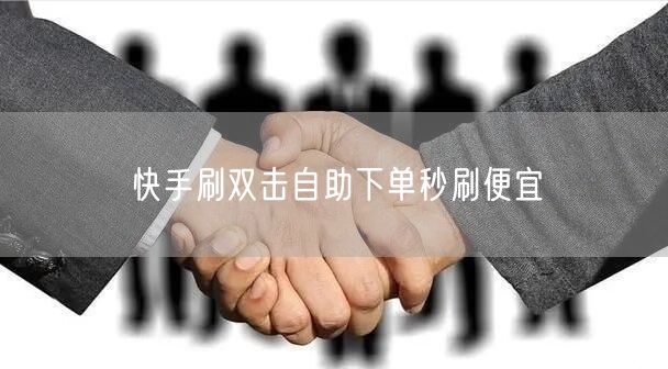 快手刷双击自助下单秒刷便宜