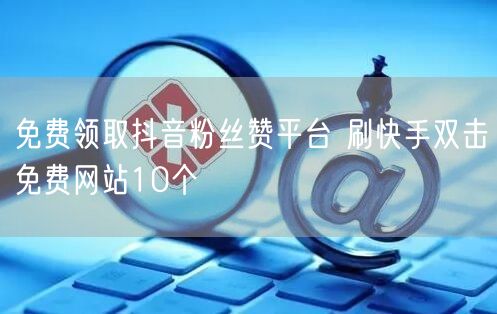 免费领取抖音粉丝赞平台 刷快手双击免费网站10个