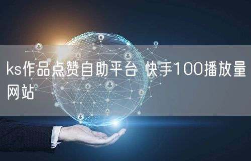 ks作品点赞自助平台 快手100播放量网站