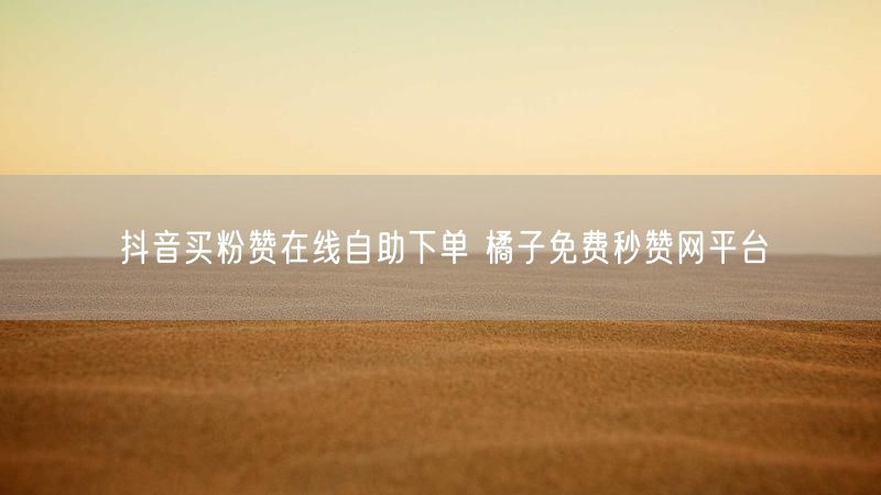 抖音买粉赞在线自助下单 橘子免费秒赞网平台