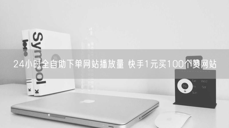 24小时全自助下单网站播放量 快手1元买100个赞网站