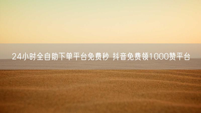 24小时全自助下单平台免费秒 抖音免费领1000赞平台