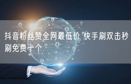 抖音粉丝赞全网最低价 快手刷双击秒刷免费十个
