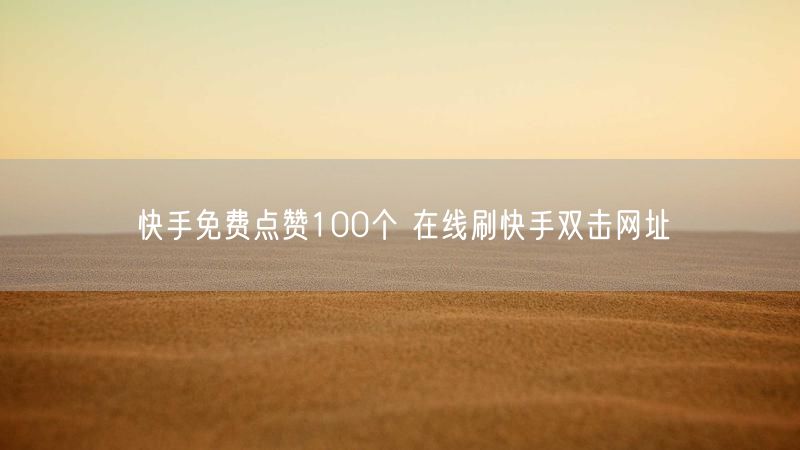 快手免费点赞100个 在线刷快手双击网址