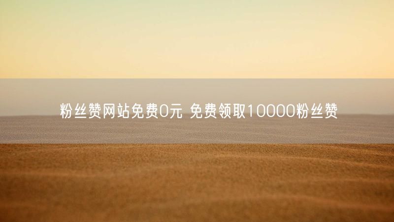 粉丝赞网站免费0元 免费领取10000粉丝赞
