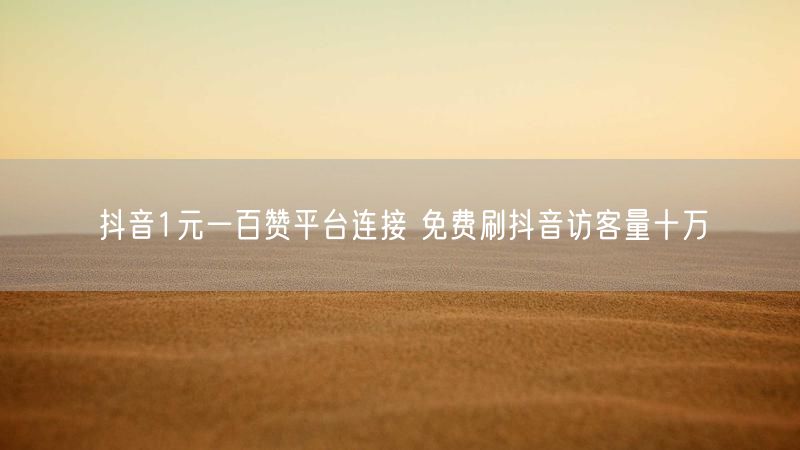 抖音1元一百赞平台连接 免费刷抖音访客量十万