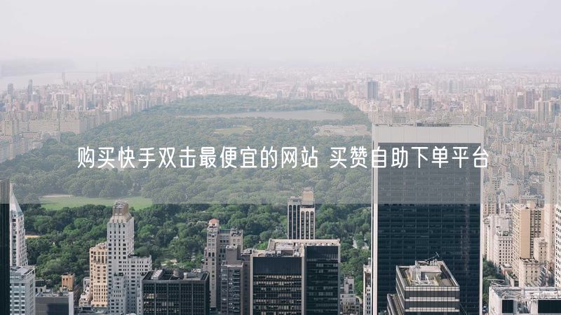 购买快手双击最便宜的网站 买赞自助下单平台