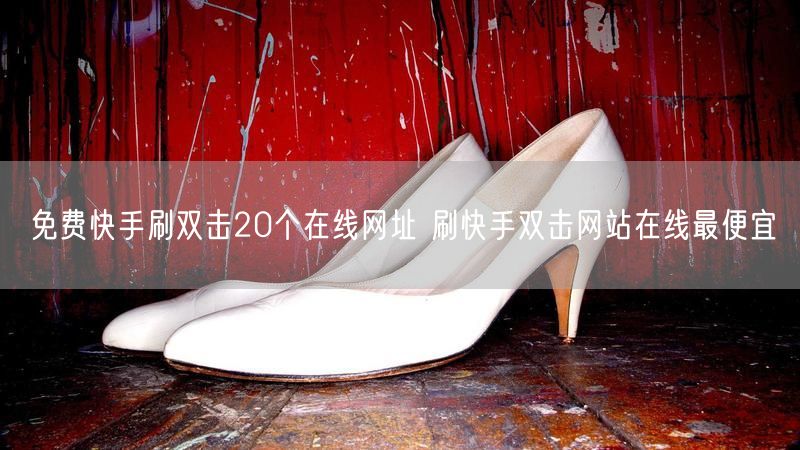 免费快手刷双击20个在线网址 刷快手双击网站在线最便宜