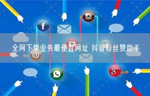 全网下单业务最便宜网址 抖音粉丝赞助手
