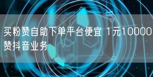 买粉赞自助下单平台便宜 1元10000赞抖音业务