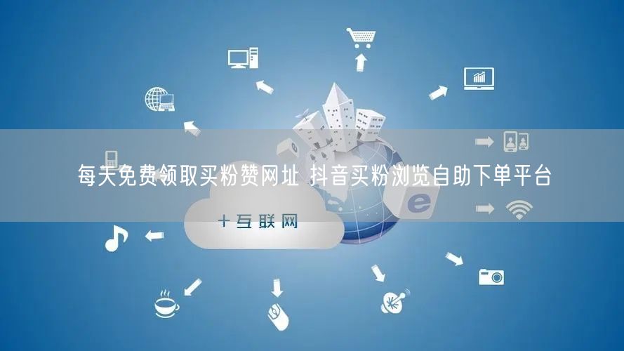 每天免费领取买粉赞网址 抖音买粉浏览自助下单平台