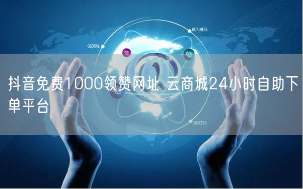 抖音免费1000领赞网址 云商城24小时自助下单平台