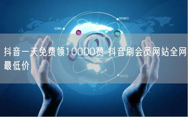抖音一天免费领10000赞 抖音刷会员网站全网最低价