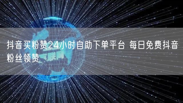 抖音买粉赞24小时自助下单平台 每日免费抖音粉丝领赞