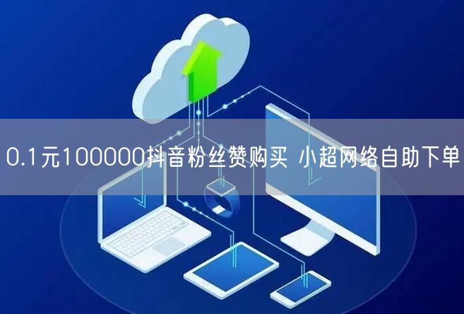 0.1元100000抖音粉丝赞购买 小超网络自助下单