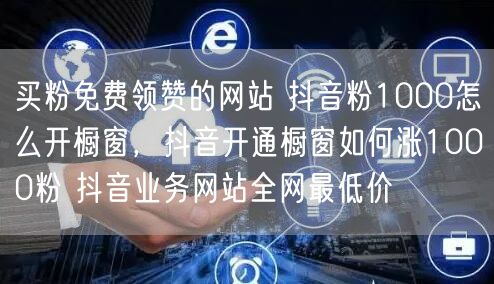 买粉免费领赞的网站 抖音粉1000怎么开橱窗，抖音开通橱窗如何涨1000粉 抖音业务网站全网最低价