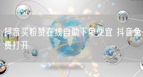 抖音买粉赞在线自助下单便宜 抖音免费打开