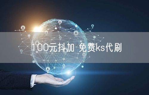 100元抖加 免费ks代刷