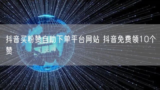 抖音买粉赞自助下单平台网站 抖音免费领10个赞