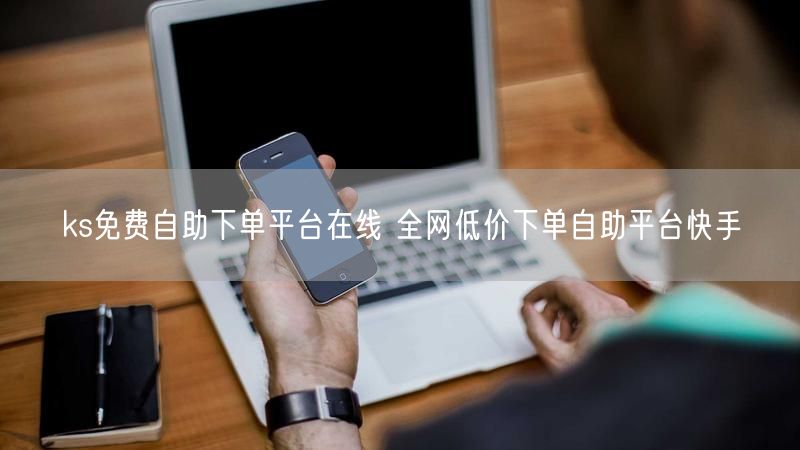 ks免费自助下单平台在线 全网低价下单自助平台快手