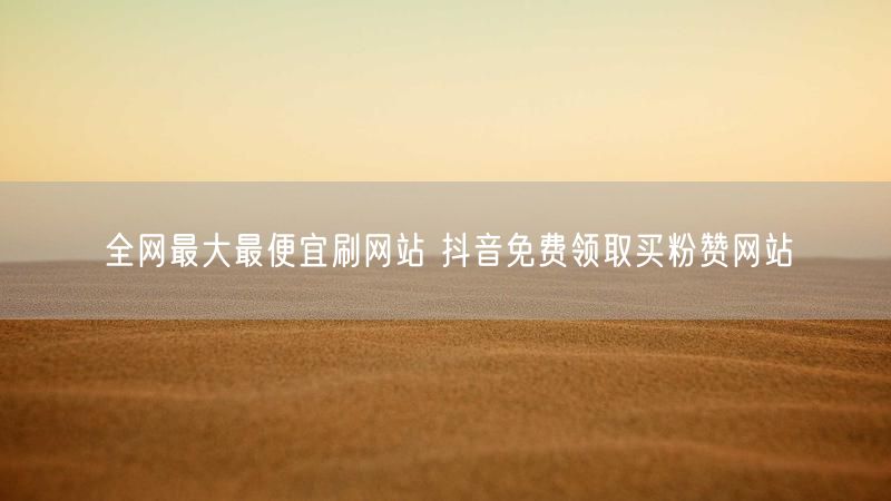 全网最大最便宜刷网站 抖音免费领取买粉赞网站