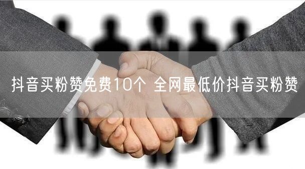 抖音买粉赞免费10个 全网最低价抖音买粉赞