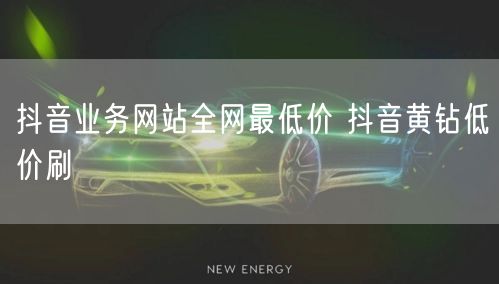 抖音业务网站全网最低价 抖音黄钻低价刷