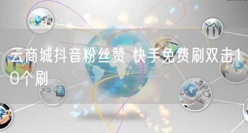 云商城抖音粉丝赞 快手免费刷双击10个刷