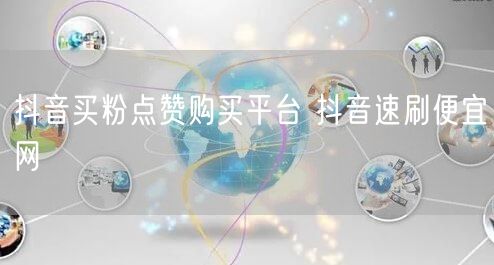 抖音买粉点赞购买平台 抖音速刷便宜网