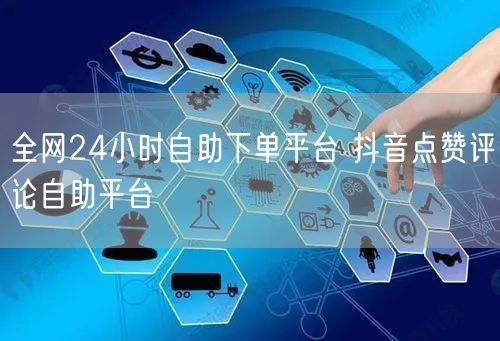 全网24小时自助下单平台 抖音点赞评论自助平台
