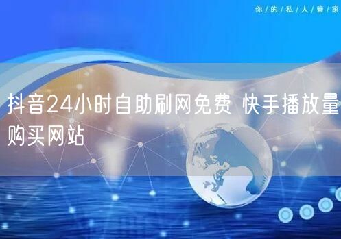 抖音24小时自助刷网免费 快手播放量购买网站